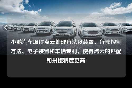 小鹏汽车取得点云处理方法及装置、行驶控制方法、电子装置和车辆专利，使得点云的匹配和拼接精度更高