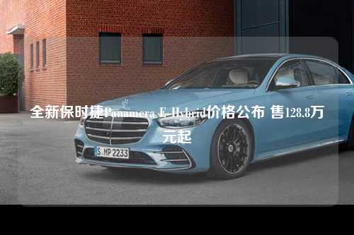 全新保时捷Panamera E-Hybrid价格公布 售128.8万元起